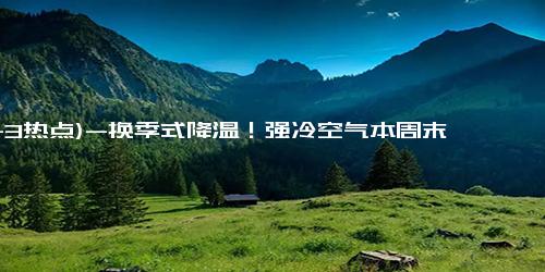 (11-3热点)-换季式降温！强冷空气本周末到货 上演冷暖大反转降温直抵华南